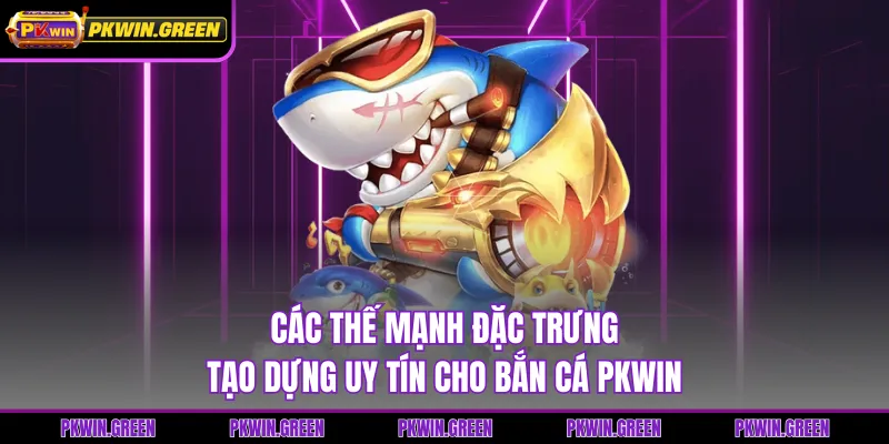 Các thế mạnh đặc trưng tạo dựng uy tín cho bắn cá PKWIN