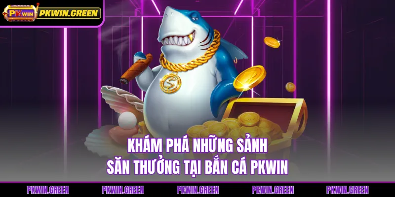 Khám phá những sảnh săn thưởng tại bắn cá PKWIN