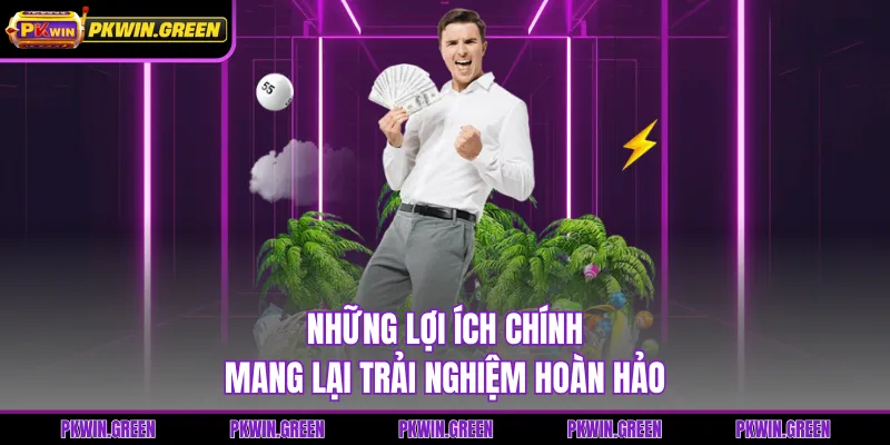 Những lợi ích chính mang lại trải nghiệm hoàn hảo